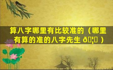 算八字哪里有比较准的（哪里有算的准的八字先生 🦋 ）